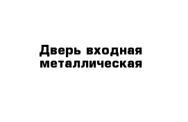 Дверь входная металлическая